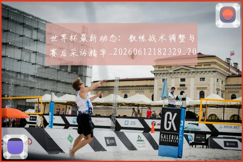 世界杯最新动态：教练战术调整与赛后采访精华_20260612182329_20260702174107