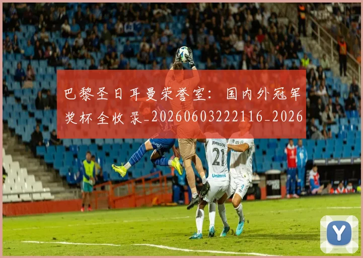 巴黎圣日耳曼荣誉室:国内外冠军奖杯全收录_20260603222116_20260704171257_20260722154613