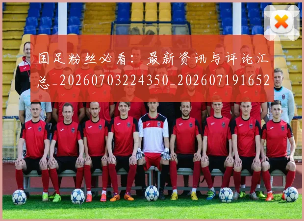 国足粉丝必看：最新资讯与评论汇总_20260703224350_20260719165224