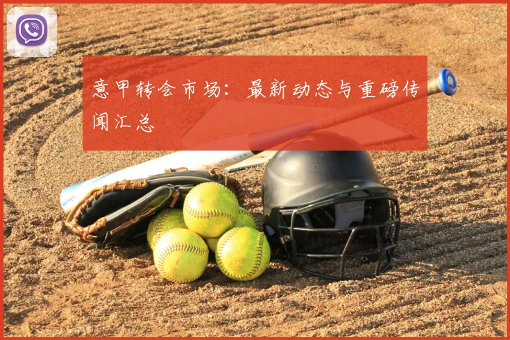 意甲转会市场:最新动态与重磅传闻汇总