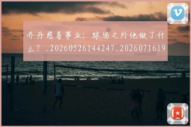 乔丹慈善事业：球场之外他做了什么？_20260526144247_20260716192133