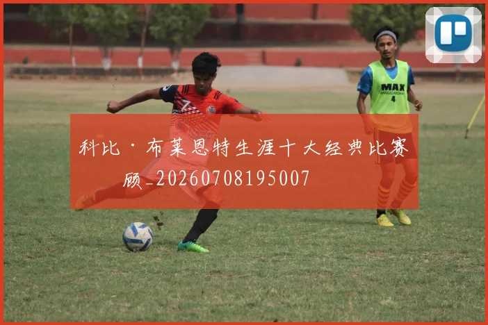 科比·布莱恩特生涯十大经典比赛回顾_20260708195007