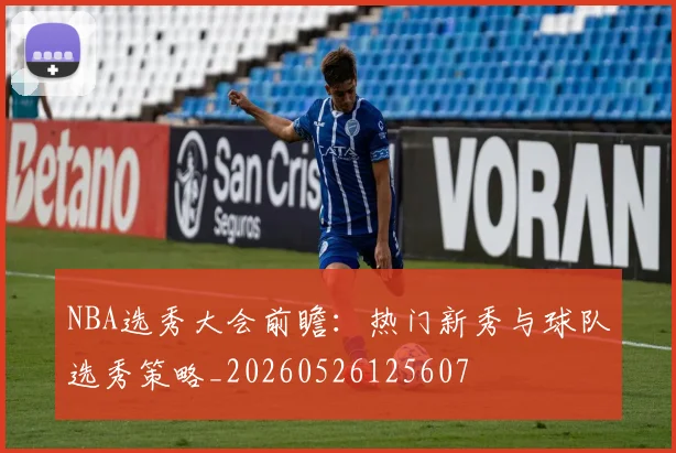 NBA选秀大会前瞻：热门新秀与球队选秀策略_20260526125607