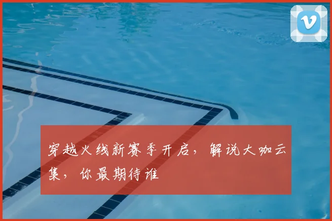 穿越火线新赛季开启，解说大咖云集，你最期待谁