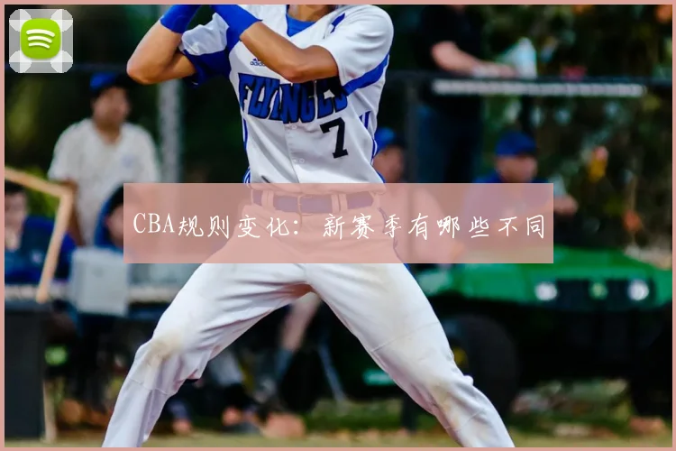 CBA规则变化：新赛季有哪些不同