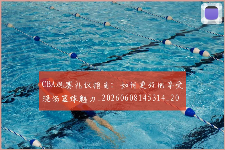 CBA观赛礼仪指南：如何更好地享受现场篮球魅力_20260608145314_20260701212045