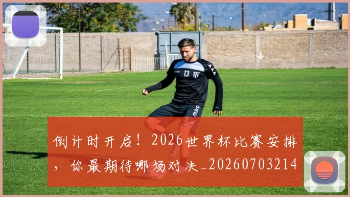 倒计时开启!2026世界杯比赛安排,你最期待哪场对决_20260703214250