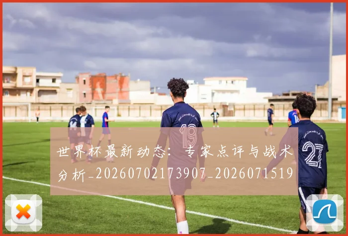 世界杯最新动态：专家点评与战术分析_20260702173907_20260715190703