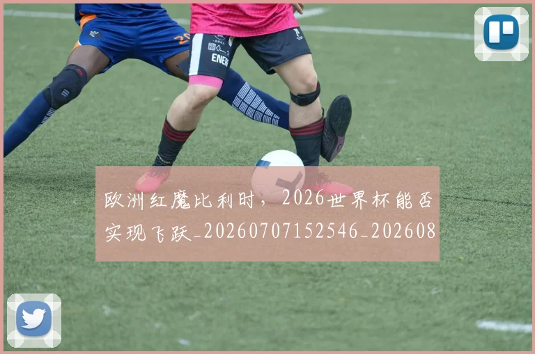 欧洲红魔比利时，2026世界杯能否实现飞跃_20260707152546_20260801170314