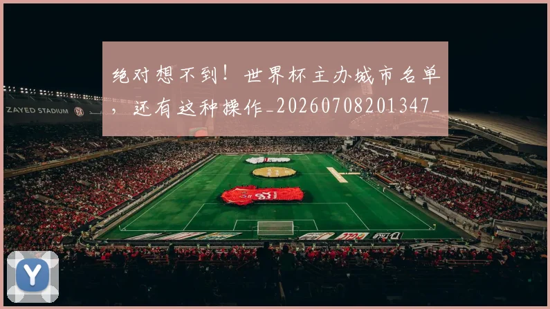 绝对想不到！世界杯主办城市名单，还有这种操作_20260708201347_20260803142835