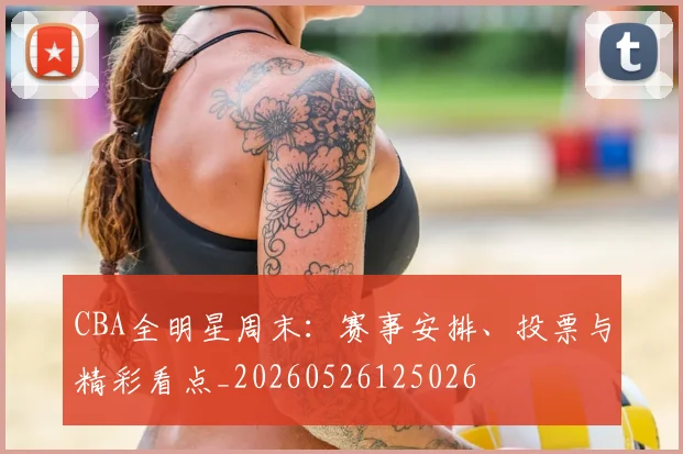 CBA全明星周末：赛事安排、投票与精彩看点_20260526125026