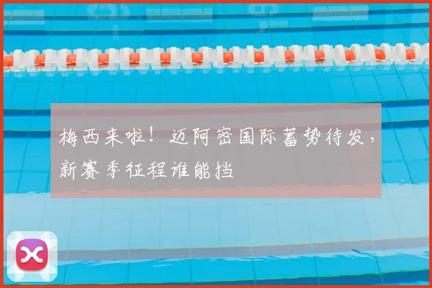 梅西来啦！迈阿密国际蓄势待发，新赛季征程谁能挡
