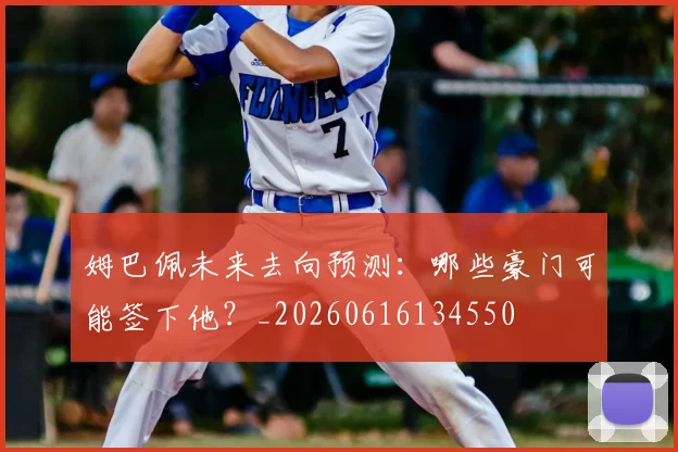 姆巴佩未来去向预测：哪些豪门可能签下他？_20260616134550