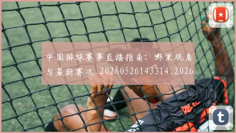 中国排球赛事直播指南：哪里观看与最新赛况_20260526143314_20260703202910