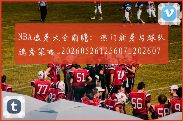NBA选秀大会前瞻：热门新秀与球队选秀策略_20260526125607_20260714214737