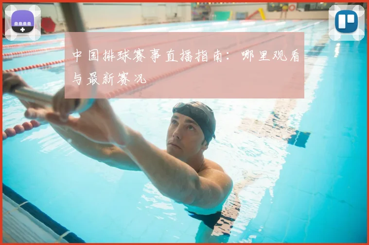 中国排球赛事直播指南：哪里观看与最新赛况