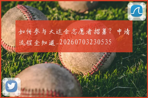 如何参与大运会志愿者招募？申请流程全知道_20260703230535