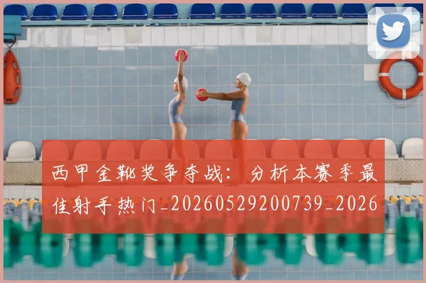 西甲金靴奖争夺战:分析本赛季最佳射手热门_20260529200739_20260710013035