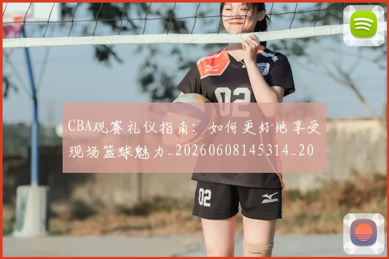 CBA观赛礼仪指南:如何更好地享受现场篮球魅力_20260608145314_20260701212045