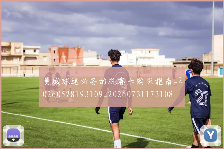 曼城球迷必备的观赛和购买指南_20260528193109_20260731173108