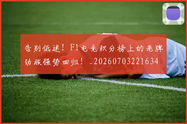 告别低迷！F1电竞积分榜上的老牌劲旅强势回归！_20260703221634