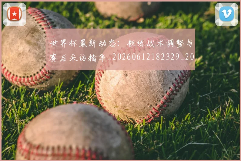 世界杯最新动态:教练战术调整与赛后采访精华_20260612182329_20260702174107