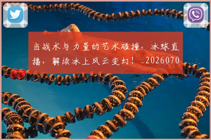 当战术与力量的艺术碰撞，冰球直播，解读冰上风云变幻！_20260704172028