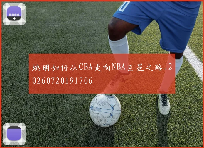 姚明如何从CBA走向NBA巨星之路_20260720191706