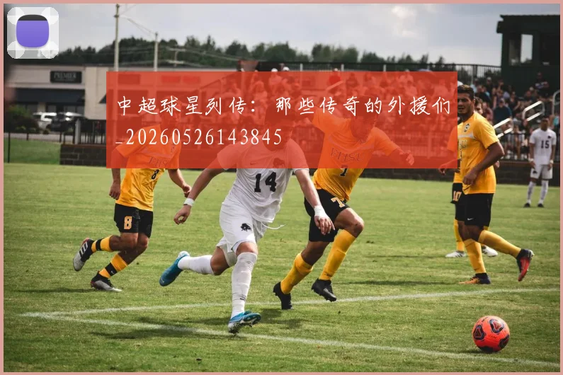 中超球星列传：那些传奇的外援们_20260526143845