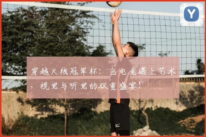 穿越火线冠军杯:当电竞遇上艺术,视觉与听觉的双重盛宴!