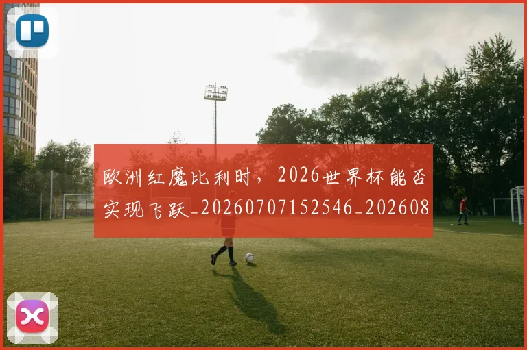 欧洲红魔比利时，2026世界杯能否实现飞跃_20260707152546_20260801170314