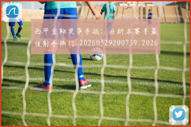 西甲金靴奖争夺战：分析本赛季最佳射手热门_20260529200739_20260710013035