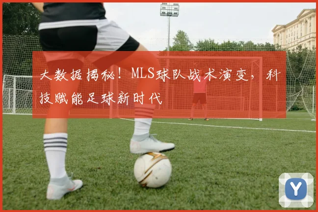 大数据揭秘!MLS球队战术演变,科技赋能足球新时代