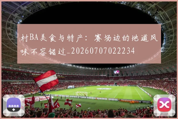 村BA美食与特产:赛场边的地道风味不容错过_20260707022234