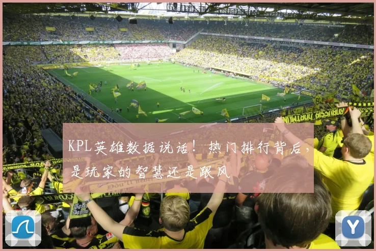 KPL英雄数据说话!热门排行背后,是玩家的智慧还是跟风