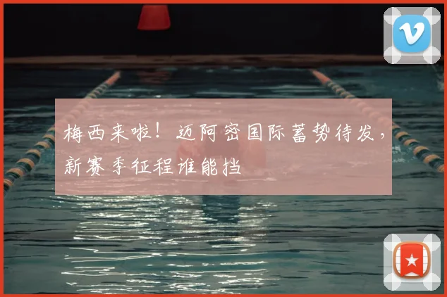 梅西来啦！迈阿密国际蓄势待发，新赛季征程谁能挡