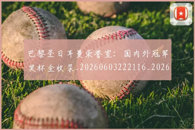 巴黎圣日耳曼荣誉室：国内外冠军奖杯全收录_20260603222116_20260704171257_20260722154613
