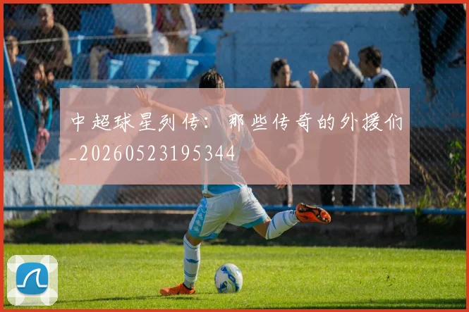 中超球星列传:那些传奇的外援们_20260523195344