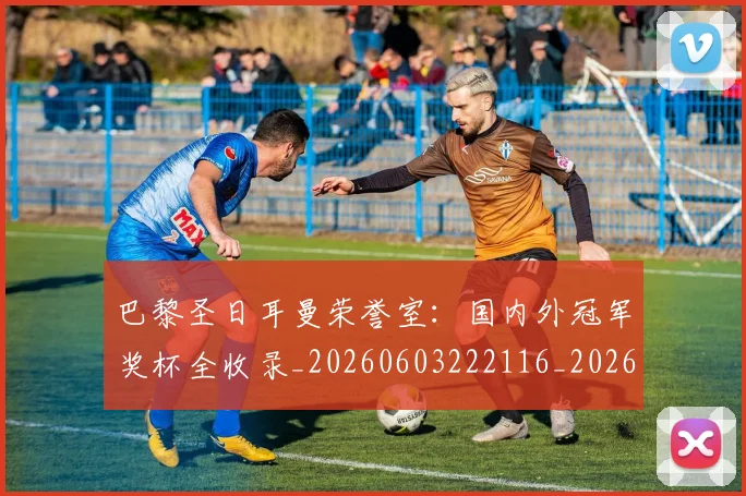 巴黎圣日耳曼荣誉室：国内外冠军奖杯全收录_20260603222116_20260704171257
