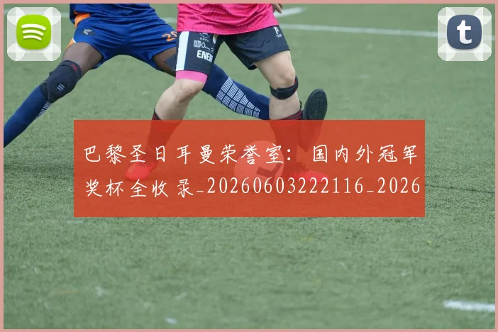 巴黎圣日耳曼荣誉室：国内外冠军奖杯全收录_20260603222116_20260704171257
