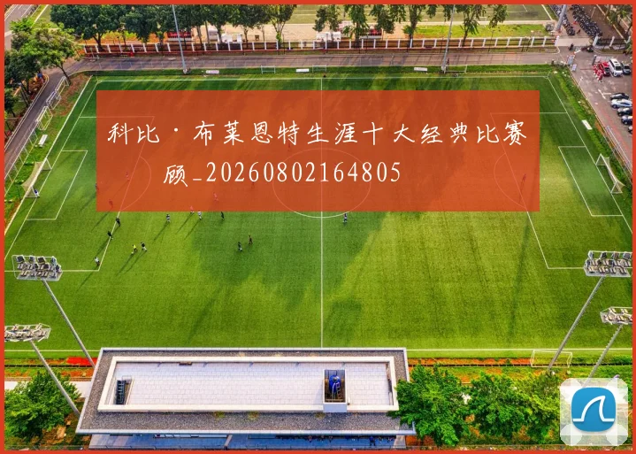 科比·布莱恩特生涯十大经典比赛回顾_20260802164805