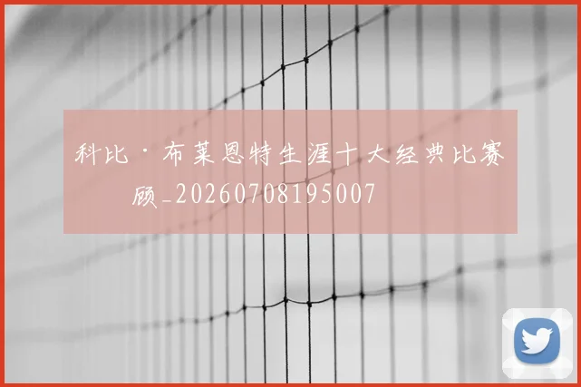 科比·布莱恩特生涯十大经典比赛回顾_20260708195007
