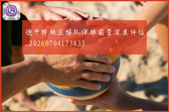 德甲降级区球队保级前景深度评估_20260704173833