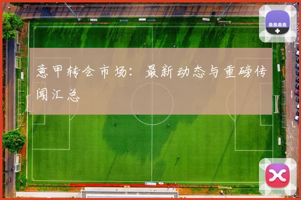 意甲转会市场：最新动态与重磅传闻汇总