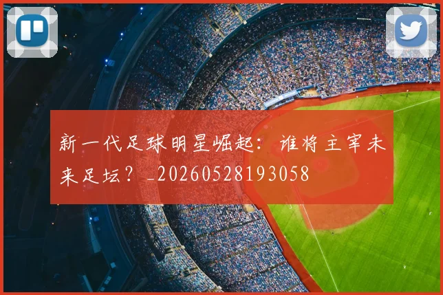 新一代足球明星崛起:谁将主宰未来足坛?_20260528193058