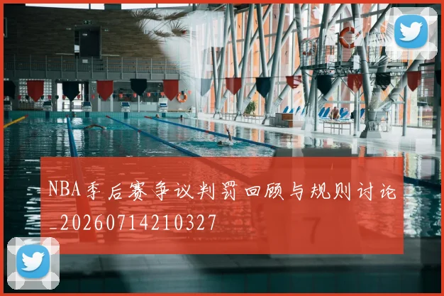 NBA季后赛争议判罚回顾与规则讨论_20260714210327