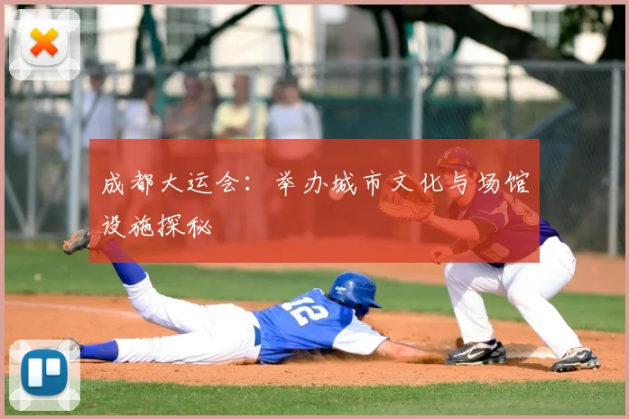 成都大运会:举办城市文化与场馆设施探秘
