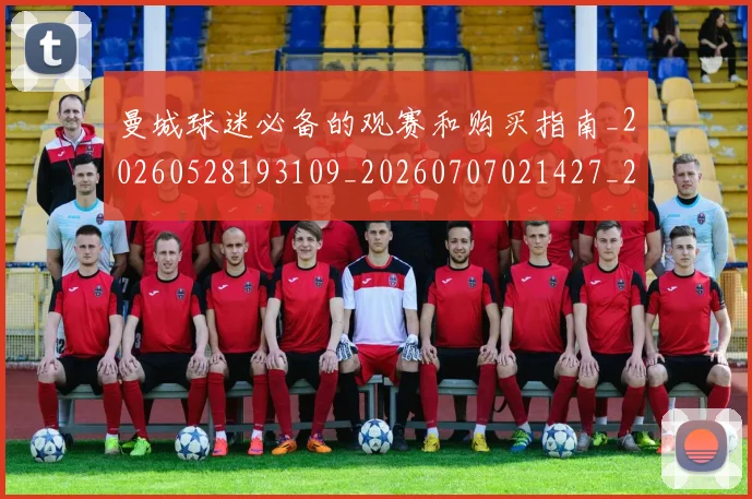 曼城球迷必备的观赛和购买指南_20260528193109_20260707021427_20260731173110