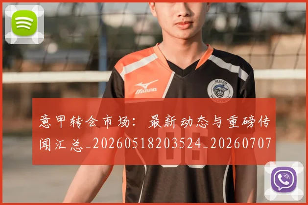 意甲转会市场：最新动态与重磅传闻汇总_20260518203524_20260707013027