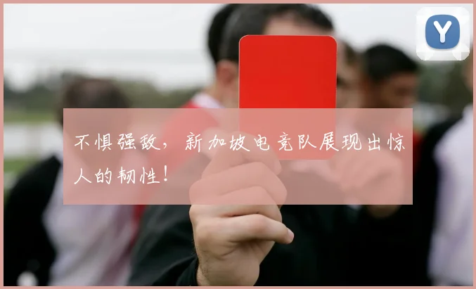 不惧强敌,新加坡电竞队展现出惊人的韧性!